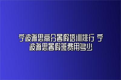 宁波雅思高分暑假培训排行 宁波雅思暑假班费用多少