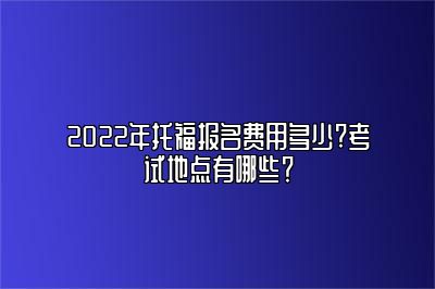 2022年托福报名费用多少?考试地点有哪些？