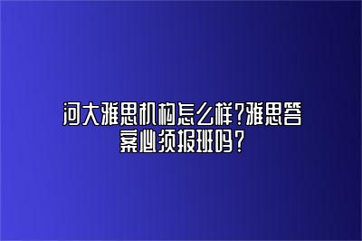 河大雅思机构怎么样？雅思答案必须报班吗？