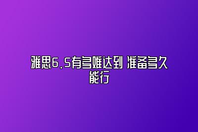 雅思6.5有多难达到 准备多久能行