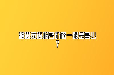 雅思英语报名价格一般是多少？