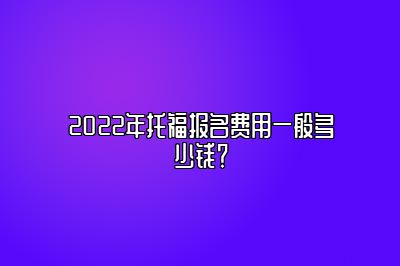 2022年托福报名费用一般多少钱？