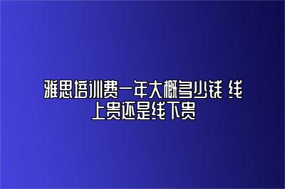 雅思培训费一年大概多少钱 线上贵还是线下贵
