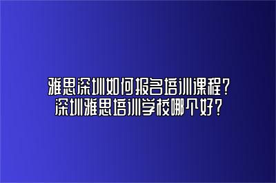 雅思深圳如何报名培训课程？深圳雅思培训学校哪个好？