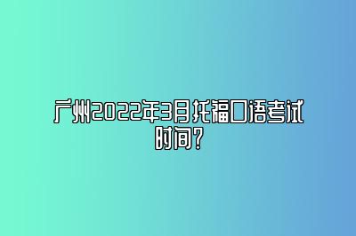 广州2022年3月托福口语考试时间？