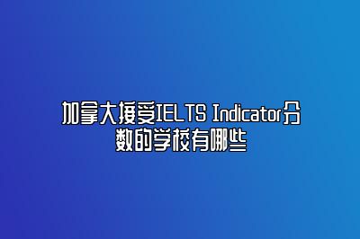 加拿大接受IELTS Indicator分数的学校有哪些