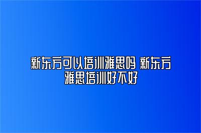 新东方可以培训雅思吗 新东方雅思培训好不好