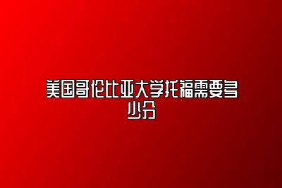 美国哥伦比亚大学托福需要多少分