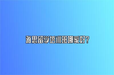 雅思留学培训班哪家好？