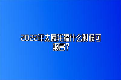 2022年太原托福什么时候可报名？