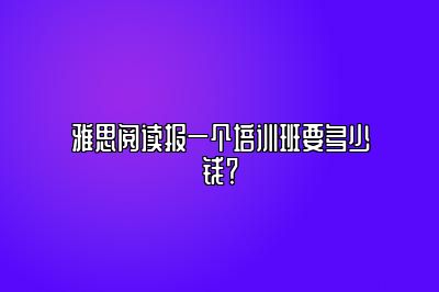 雅思阅读报一个培训班要多少钱？