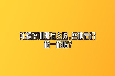 托福培训班怎么选，各地方价格一样吗？