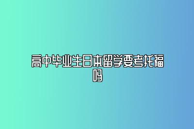 高中毕业生日本留学要考托福吗