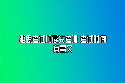 雅思考试顺序先考哪 考试时间有多久