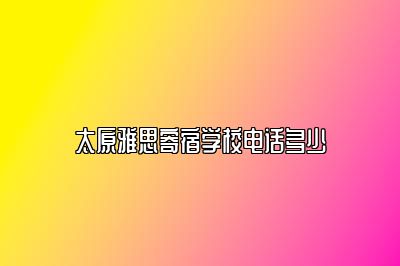 太原雅思寄宿学校电话多少