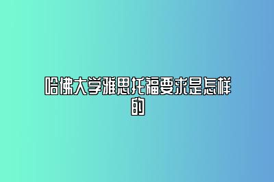 哈佛大学雅思托福要求是怎样的