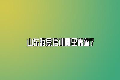 山东雅思培训哪里靠谱？