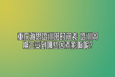 重庆雅思培训班时间表 培训周期会受到哪些因素影响呢?