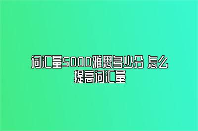 词汇量5000雅思多少分 怎么提高词汇量