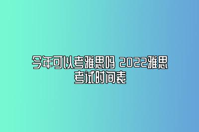 今年可以考雅思吗 2022雅思考试时间表