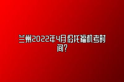 兰州2022年4月份托福机考时间？