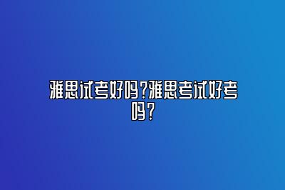 雅思试考好吗？雅思考试好考吗？