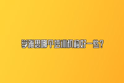 学雅思哪个培训机构好一些？