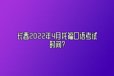 长春2022年4月托福口语考试时间?