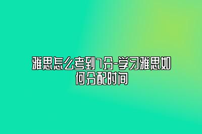 雅思怎么考到7分-学习雅思如何分配时间