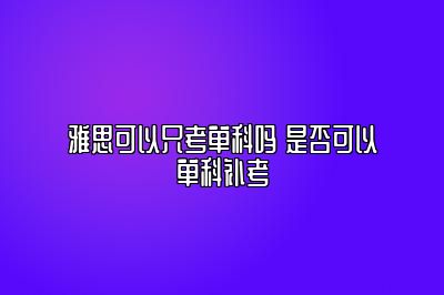 雅思可以只考单科吗 是否可以单科补考