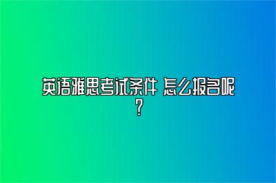 英语雅思考试条件 怎么报名呢？