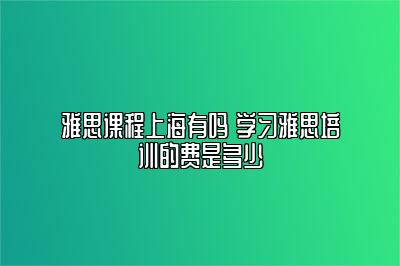 雅思课程上海有吗 学习雅思培训的费是多少