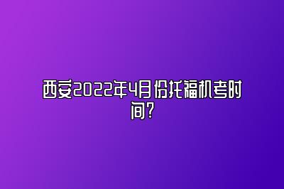 西安2022年4月份托福机考时间?