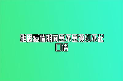 雅思疫情期间是不是预约不起口语