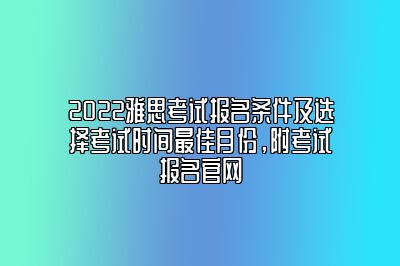 2022雅思考试报名条件及选择考试时间最佳月份，附考试报名官网