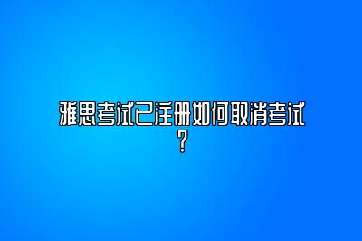 雅思考试已注册如何取消考试？