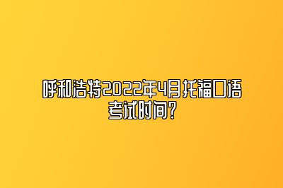 呼和浩特2022年4月托福口语考试时间？