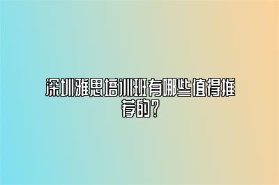 深圳雅思培训班有哪些值得推荐的？