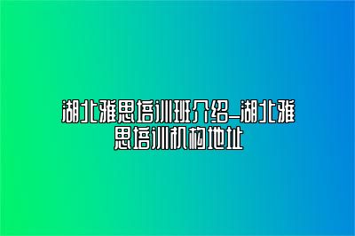湖北雅思培训班介绍_湖北雅思培训机构地址
