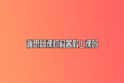 雅思网课机构暑假上课吗
