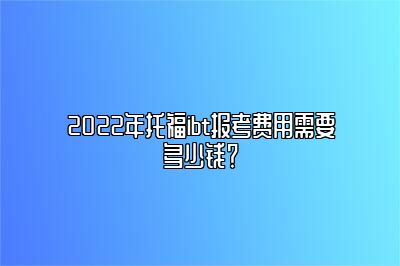 2022年托福ibt报考费用需要多少钱？