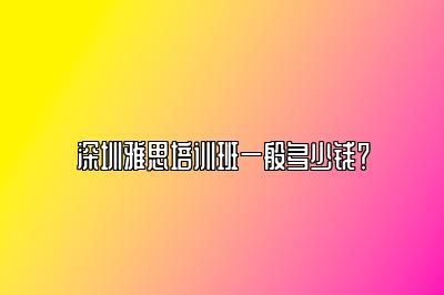 深圳雅思培训班一般多少钱？