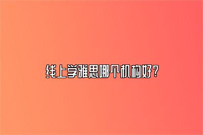 线上学雅思哪个机构好?