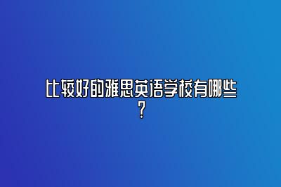 比较好的雅思英语学校有哪些？