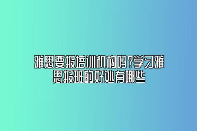 雅思要报培训机构吗？学习雅思报班的好处有哪些