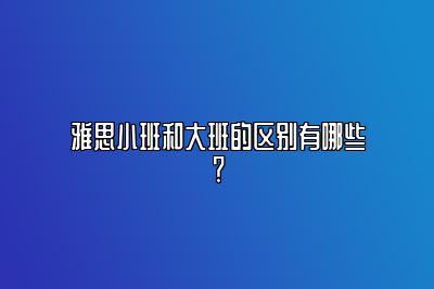 雅思小班和大班的区别有哪些？