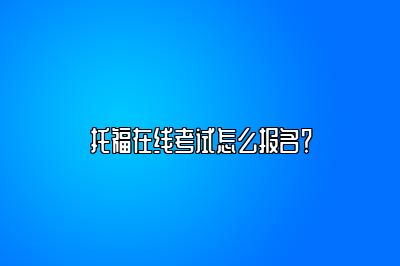 托福在线考试怎么报名？