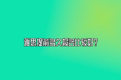 雅思提前多久报名比较好？