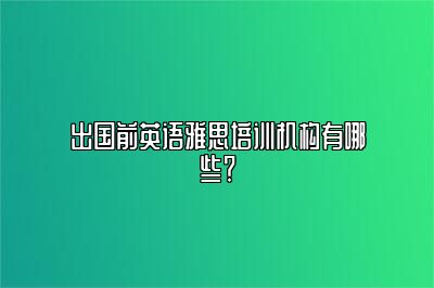 出国前英语雅思培训机构有哪些？