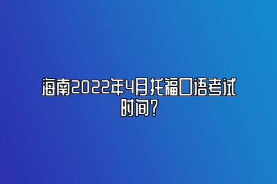 海南2022年4月托福口语考试时间？